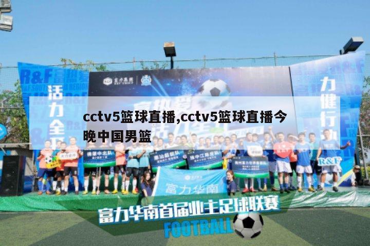 cctv5篮球直播,cctv5篮球直播今晚中国男篮