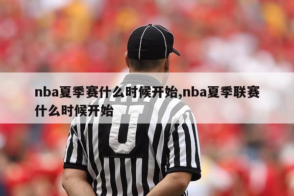 nba夏季赛什么时候开始,nba夏季联赛什么时候开始