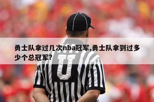 勇士队拿过几次nba冠军,勇士队拿到过多少个总冠军?