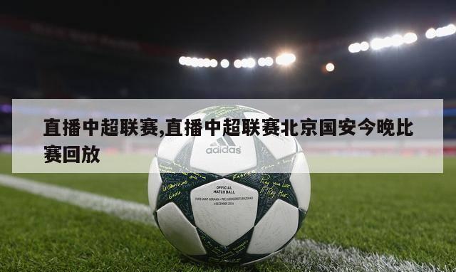 直播中超联赛,直播中超联赛北京国安今晚比赛回放