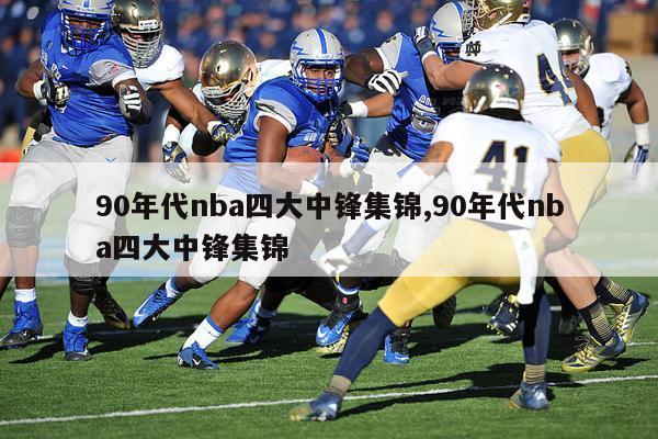 90年代nba四大中锋集锦,90年代nba四大中锋集锦