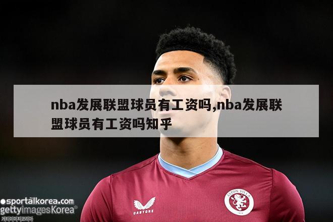 nba发展联盟球员有工资吗,nba发展联盟球员有工资吗知乎