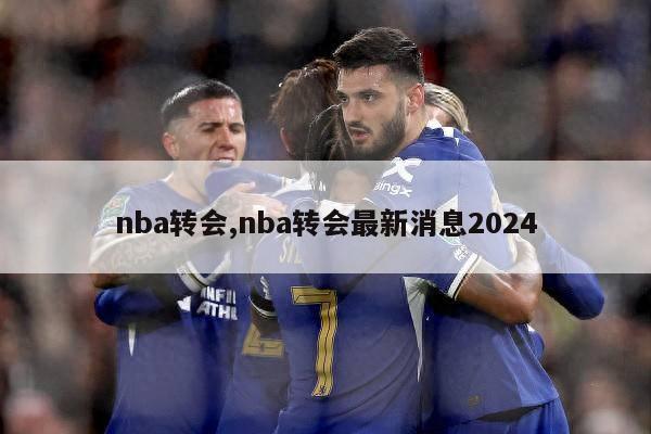 nba转会,nba转会最新消息2024