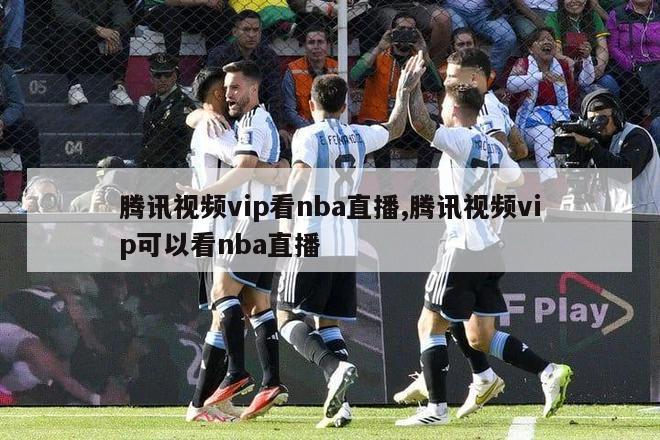 腾讯视频vip看nba直播,腾讯视频vip可以看nba直播